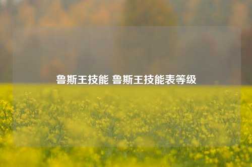 鲁斯王技能 鲁斯王技能表等级-第1张图片